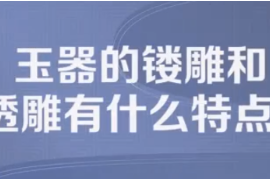 玉器的镂雕及透雕<em>有</em><em>什么</em><em>特点</em>？