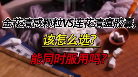 金花清感颗粒VS连花清瘟胶囊，该怎么选？能同时服用吗？